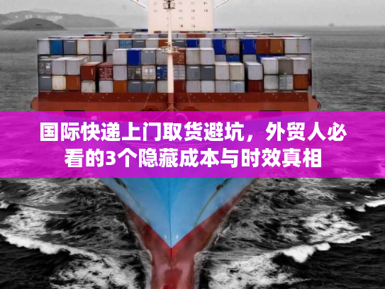 国际快递上门取货避坑，外贸人必看的3个隐藏成本与时效真相