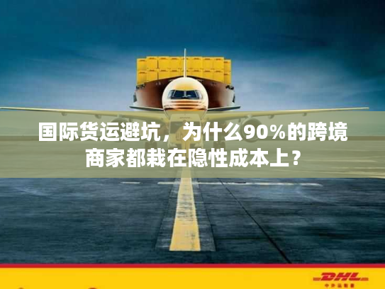 国际货运避坑,为什么90%的跨境商家都栽在隐性成本上? 国际货运避坑,为什么90%的跨境商家都栽在隐性成本上?