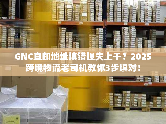 GNC直邮地址填错损失上千?2025跨境物流老司机教你3步填对! GNC直邮地址填错损失上千?2025跨境物流老司机教你3步填对!