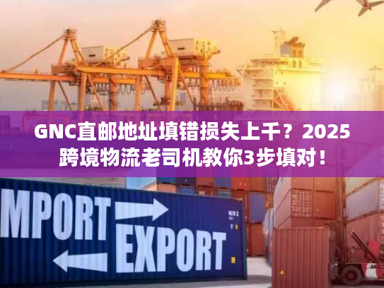 GNC直邮地址填错损失上千?2025跨境物流老司机教你3步填对! GNC直邮地址填错损失上千?2025跨境物流老司机教你3步填对!