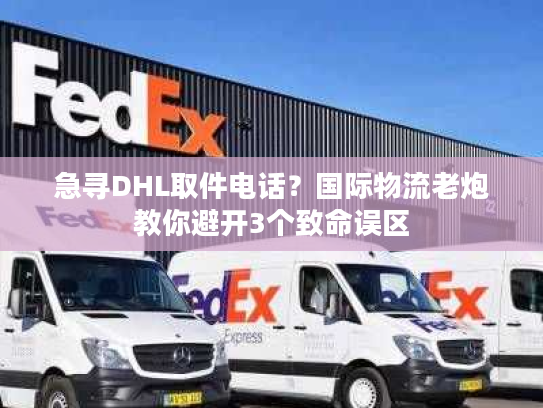 急寻DHL取件电话？国际物流老炮教你避开3个致命误区
