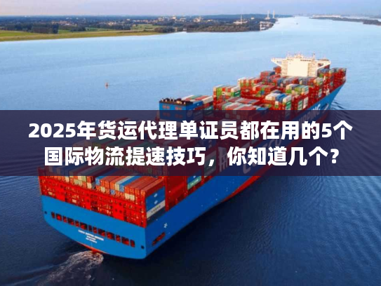 2025年货运代理单证员都在用的5个国际物流提速技巧，你知道几个？