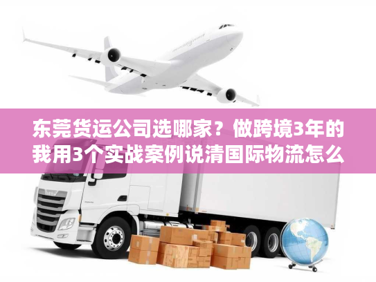 东莞货运公司选哪家？做跨境3年的我用3个实战案例说清国际物流怎么避坑