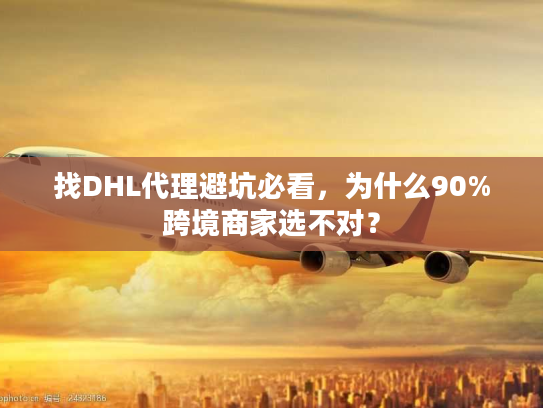 找DHL代理避坑必看,为什么90%跨境商家选不对? 找DHL代理避坑必看,为什么90%跨境商家选不对?