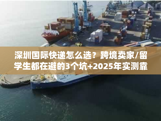深圳国际快递怎么选？跨境卖家/留学生都在避的3个坑+2025年实测靠谱渠道清单