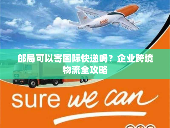 邮局可以寄国际快递吗？企业跨境物流全攻略