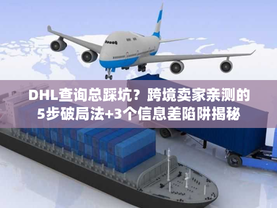 DHL查询总踩坑？跨境卖家亲测的5步破局法+3个信息差陷阱揭秘