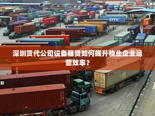 深圳货代公司设备租赁如何提升物业企业运营效率？