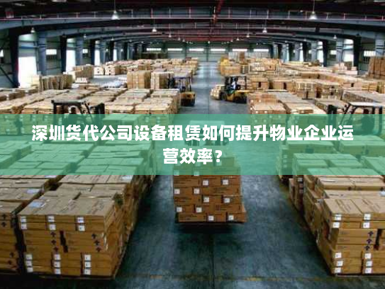 深圳货代公司设备租赁如何提升物业企业运营效率？