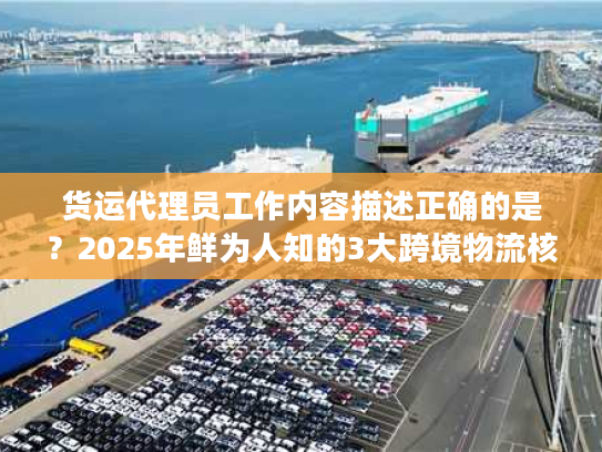 货运代理员工作内容描述正确的是?2025年鲜为人知的3大跨境物流核心职责拆解 货运代理员工作内容描述正确的是?2025年鲜为人知的3大跨境物流核心职责拆解