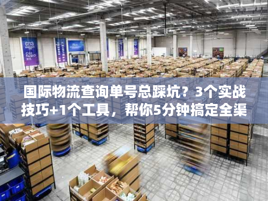 国际物流查询单号总踩坑？3个实战技巧+1个工具，帮你5分钟搞定全渠道追踪