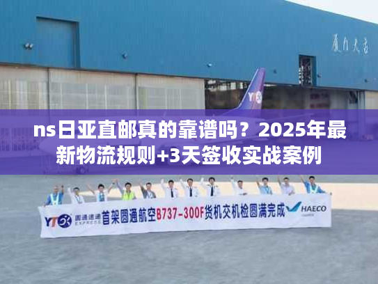 ns日亚直邮真的靠谱吗?2025年最新物流规则+3天签收实战案例 ns日亚直邮真的靠谱吗?2025年最新物流规则+3天签收实战案例