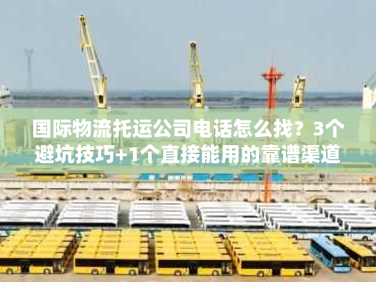 国际物流托运公司电话怎么找?3个避坑技巧+1个直接能用的靠谱渠道 国际物流托运公司电话怎么找?3个避坑技巧+1个直接能用的靠谱渠道
