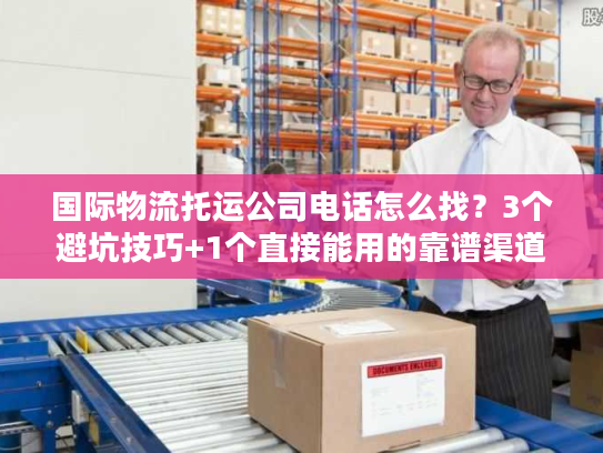 国际物流托运公司电话怎么找?3个避坑技巧+1个直接能用的靠谱渠道 国际物流托运公司电话怎么找?3个避坑技巧+1个直接能用的靠谱渠道