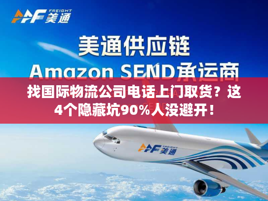 找国际物流公司电话上门取货？这4个隐藏坑90%人没避开！