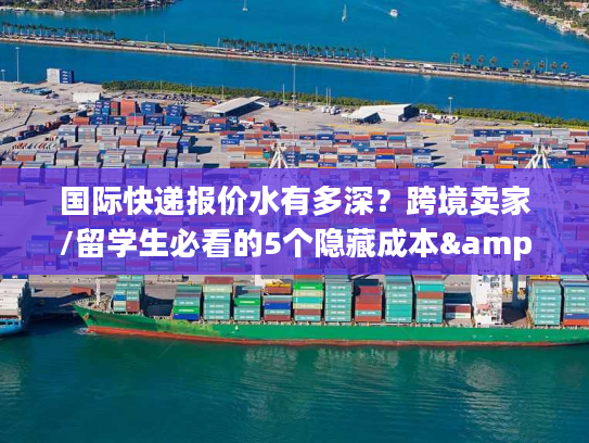 国际快递报价水有多深？跨境卖家/留学生必看的5个隐藏成本&避坑实战