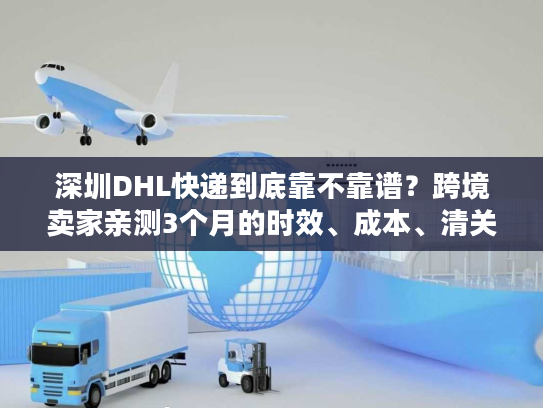 深圳DHL快递到底靠不靠谱？跨境卖家亲测3个月的时效、成本、清关全揭秘