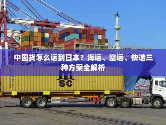 中国货怎么运到日本？海运、空运、快递三种方案全解析