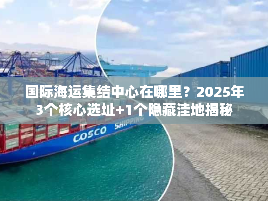 国际海运集结中心在哪里？2025年3个核心选址+1个隐藏洼地揭秘