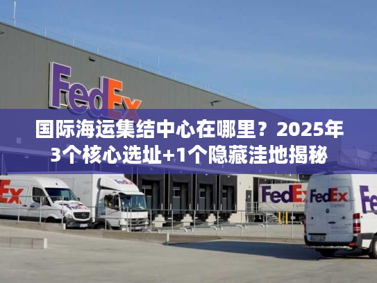 国际海运集结中心在哪里？2025年3个核心选址+1个隐藏洼地揭秘