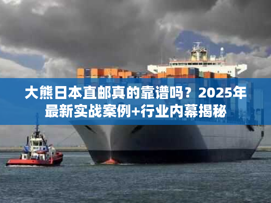 大熊日本直邮真的靠谱吗？2025年最新实战案例+行业内幕揭秘