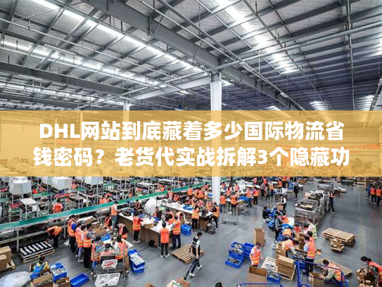 DHL网站到底藏着多少国际物流省钱密码？老货代实战拆解3个隐藏功能