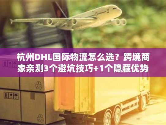 杭州DHL国际物流怎么选?跨境商家亲测3个避坑技巧+1个隐藏优势 杭州DHL国际物流怎么选?跨境商家亲测3个避坑技巧+1个隐藏优势