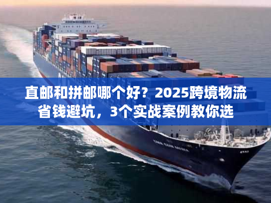直邮和拼邮哪个好？2025跨境物流省钱避坑，3个实战案例教你选