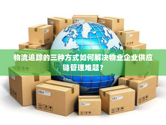 物流追踪的三种方式如何解决物业企业供应链管理难题? 物流追踪的三种方式如何解决物业企业供应链管理难题?