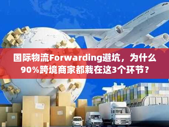 国际物流Forwarding避坑,为什么90%跨境商家都栽在这3个环节? 国际物流Forwarding避坑,为什么90%跨境商家都栽在这3个环节?