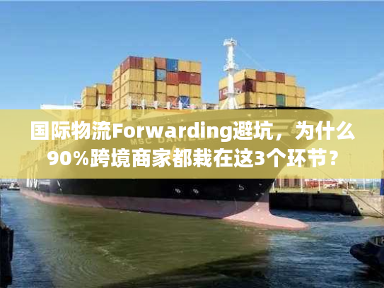 国际物流Forwarding避坑,为什么90%跨境商家都栽在这3个环节? 国际物流Forwarding避坑,为什么90%跨境商家都栽在这3个环节?