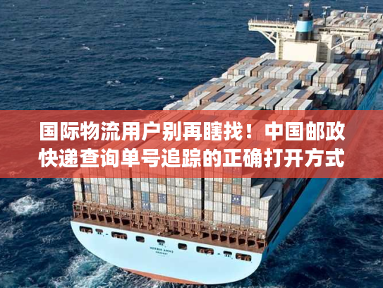 国际物流用户别再瞎找！中国邮政快递查询单号追踪的正确打开方式在这里