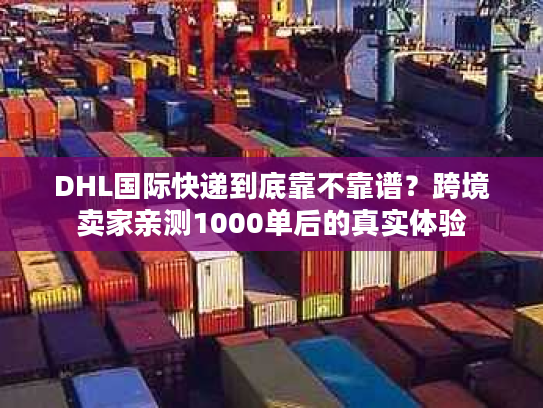 DHL国际快递到底靠不靠谱？跨境卖家亲测1000单后的真实体验