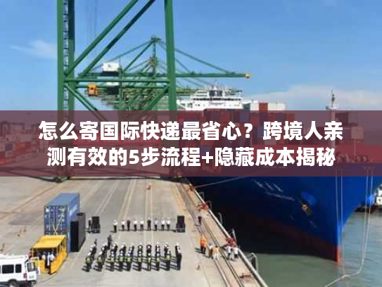 怎么寄国际快递最省心?跨境人亲测有效的5步流程+隐藏成本揭秘 怎么寄国际快递最省心?跨境人亲测有效的5步流程+隐藏成本揭秘