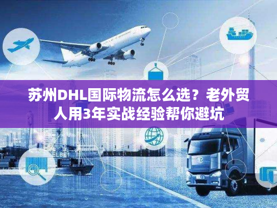 苏州DHL国际物流怎么选？老外贸人用3年实战经验帮你避坑
