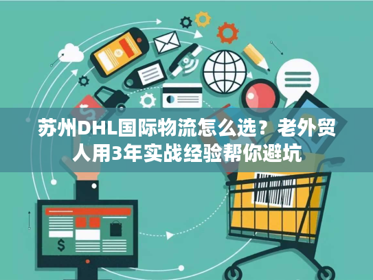 苏州DHL国际物流怎么选？老外贸人用3年实战经验帮你避坑