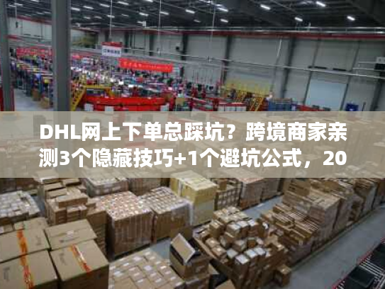 DHL网上下单总踩坑？跨境商家亲测3个隐藏技巧+1个避坑公式，2025年还能用