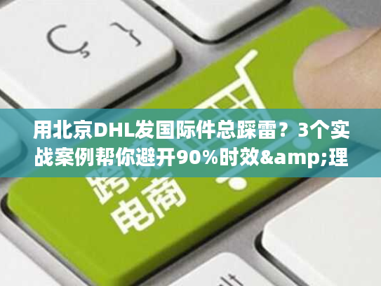 用北京DHL发国际件总踩雷?3个实战案例帮你避开90%时效&理赔坑 用北京DHL发国际件总踩雷?3个实战案例帮你避开90%时效&理赔坑