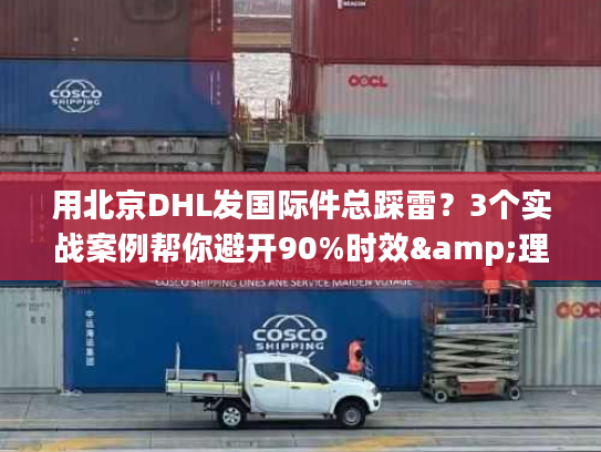 用北京DHL发国际件总踩雷?3个实战案例帮你避开90%时效&理赔坑 用北京DHL发国际件总踩雷?3个实战案例帮你避开90%时效&理赔坑