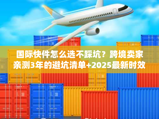 国际快件怎么选不踩坑？跨境卖家亲测3年的避坑清单+2025最新时效表
