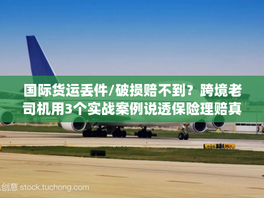 国际货运丢件/破损赔不到?跨境老司机用3个实战案例说透保险理赔真相 国际货运丢件/破损赔不到?跨境老司机用3个实战案例说透保险理赔真相