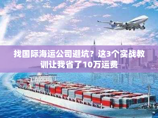 找国际海运公司避坑?这3个实战教训让我省了10万运费 找国际海运公司避坑?这3个实战教训让我省了10万运费