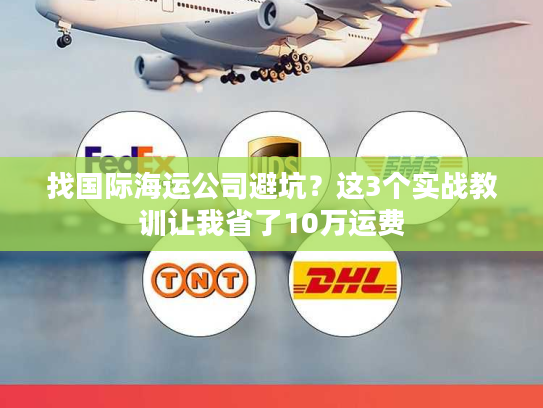 找国际海运公司避坑?这3个实战教训让我省了10万运费 找国际海运公司避坑?这3个实战教训让我省了10万运费