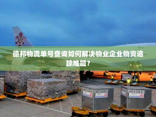 德邦物流单号查询如何解决物业企业物资追踪难题？