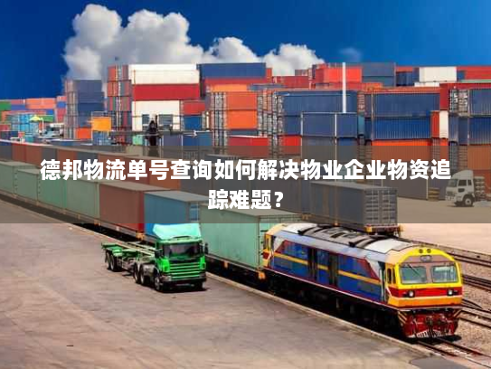 德邦物流单号查询如何解决物业企业物资追踪难题？