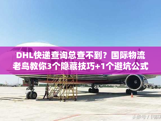 DHL快递查询总查不到？国际物流老鸟教你3个隐藏技巧+1个避坑公式