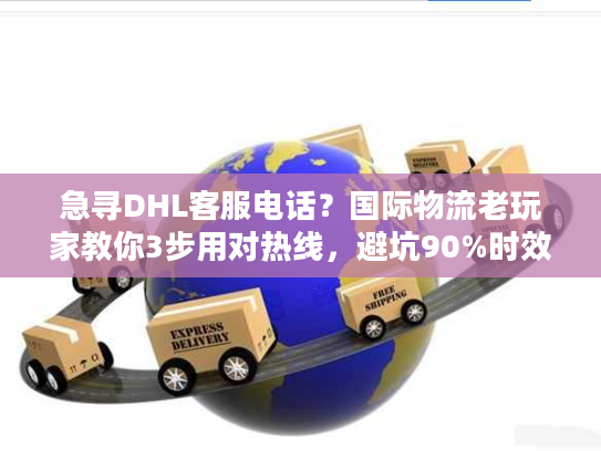 急寻DHL客服电话？国际物流老玩家教你3步用对热线，避坑90%时效问题