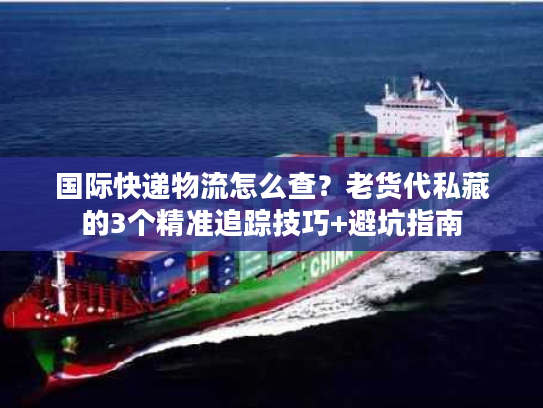 国际快递物流怎么查？老货代私藏的3个精准追踪技巧+避坑指南