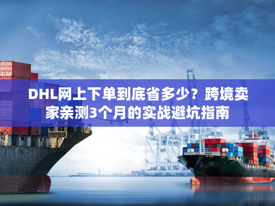 DHL网上下单到底省多少?跨境卖家亲测3个月的实战避坑指南 DHL网上下单到底省多少?跨境卖家亲测3个月的实战避坑指南