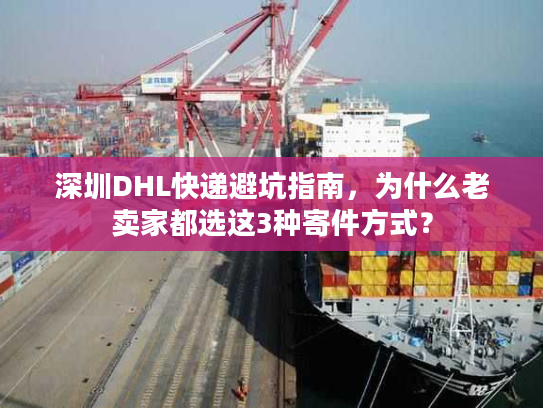 深圳DHL快递避坑指南，为什么老卖家都选这3种寄件方式？